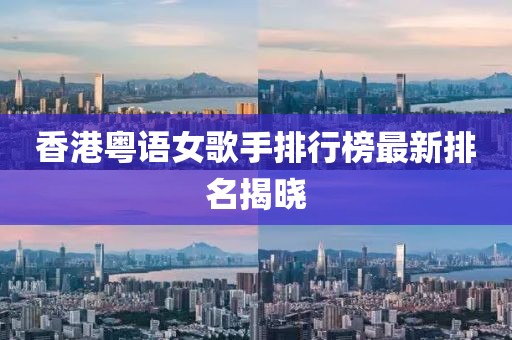 香港粵語女歌手排行榜最新排名揭曉