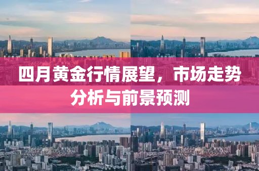 四月黃金行情展望，市場走勢分析與前景預測