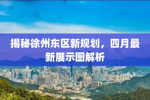 揭秘徐州東區新規劃，四月最新展示圖解析