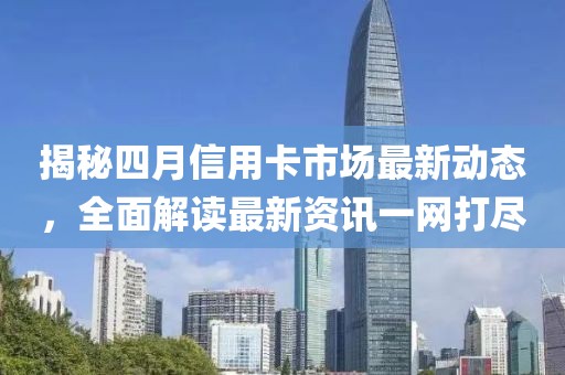 揭秘四月信用卡市場最新動態，全面解讀最新資訊一網打盡