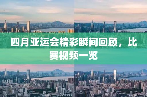 四月亞運會精彩瞬間回顧，比賽視頻一覽