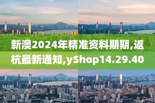 新澳2024年精準資料期期,返杭最新通知,yShop14.29.40