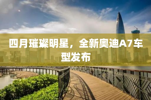 四月璀璨明星，全新奧迪A7車型發布