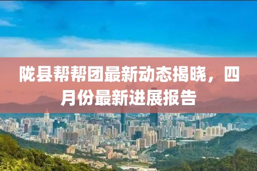 隴縣幫幫團最新動態揭曉，四月份最新進展報告