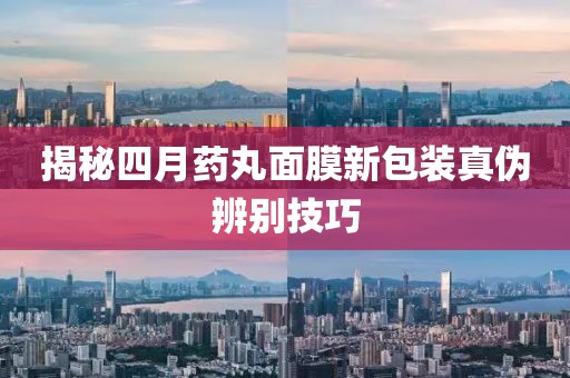 揭秘四月藥丸面膜新包裝真偽辨別技巧