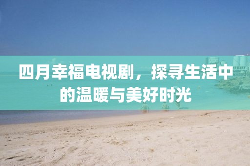 四月幸福電視劇，探尋生活中的溫暖與美好時光