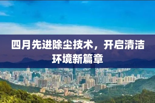 四月先進除塵技術，開啟清潔環境新篇章
