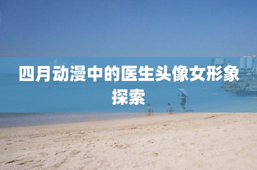 四月動漫中的醫生頭像女形象探索