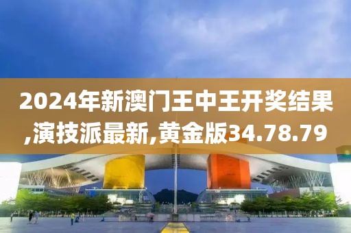 2024年新澳門王中王開獎結果,演技派最新,黃金版34.78.79