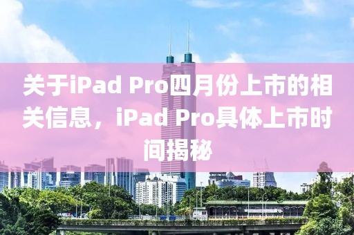 關于iPad Pro四月份上市的相關信息，iPad Pro具體上市時間揭秘