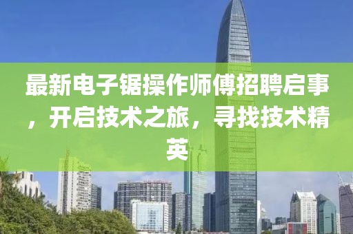 最新電子鋸操作師傅招聘啟事，開啟技術之旅，尋找技術精英