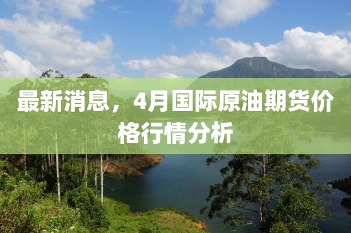 最新消息，4月國際原油期貨價格行情分析