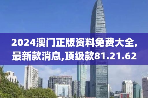 2024澳門正版資料免費大全,最新款消息,頂級款81.21.62