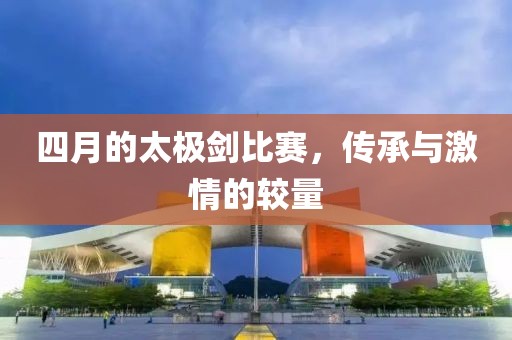 四月的太極劍比賽，傳承與激情的較量