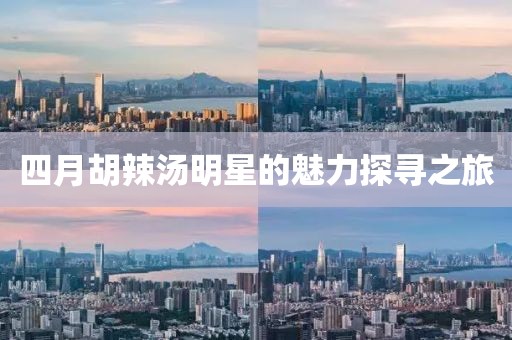 四月胡辣湯明星的魅力探尋之旅