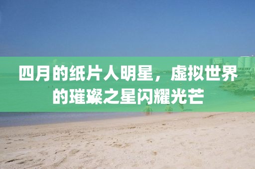 四月的紙片人明星，虛擬世界的璀璨之星閃耀光芒