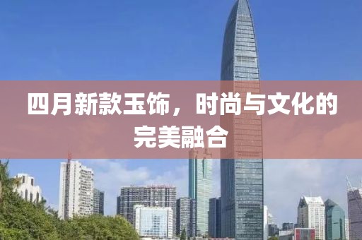 四月新款玉飾，時尚與文化的完美融合