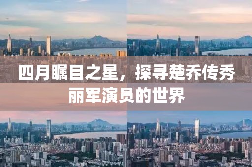 四月矚目之星，探尋楚喬傳秀麗軍演員的世界