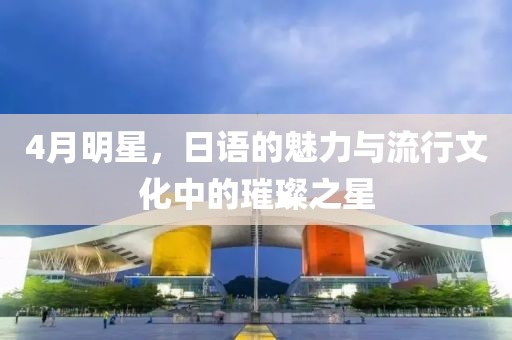 4月明星，日語的魅力與流行文化中的璀璨之星