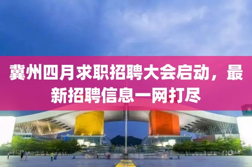 冀州四月求職招聘大會啟動，最新招聘信息一網打盡