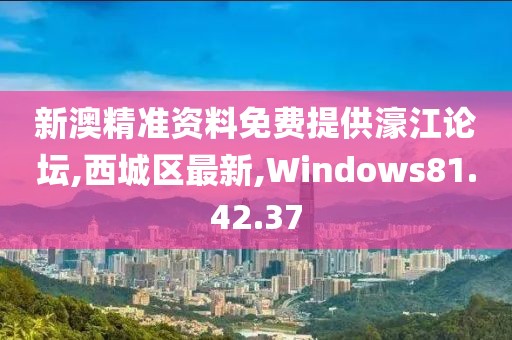 新澳精準資料免費提供濠江論壇,西城區最新,Windows81.42.37