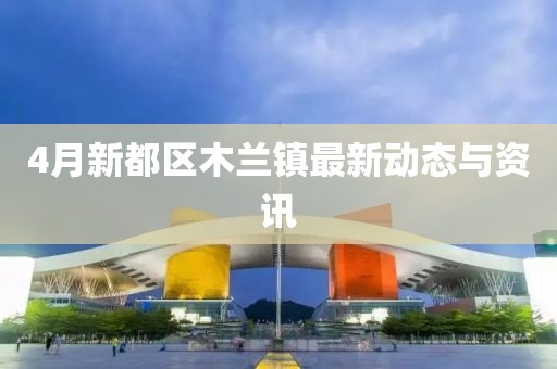 4月新都區木蘭鎮最新動態與資訊