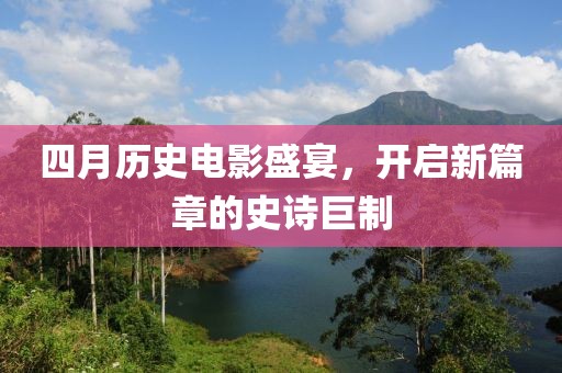 四月歷史電影盛宴，開啟新篇章的史詩巨制