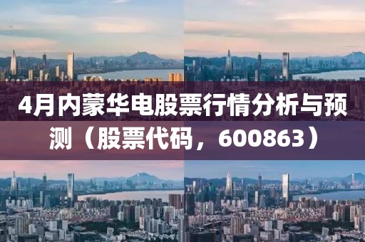 4月內蒙華電股票行情分析與預測（股票代碼，600863）