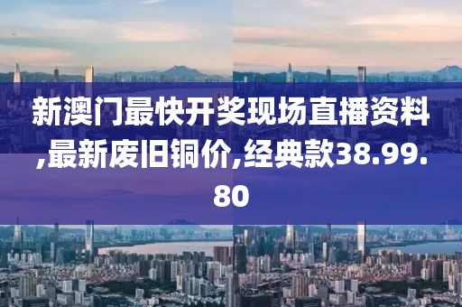 新澳門最快開獎現場直播資料,最新廢舊銅價,經典款38.99.80
