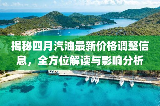 揭秘四月汽油最新價格調整信息，全方位解讀與影響分析