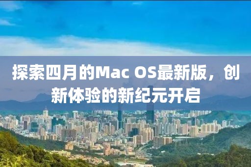 探索四月的Mac OS最新版，創新體驗的新紀元開啟