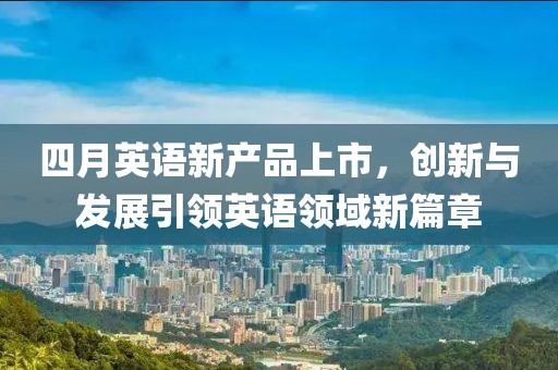 四月英語新產品上市，創新與發展引領英語領域新篇章