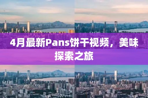 4月最新Pans餅干視頻，美味探索之旅