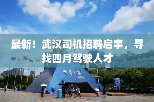 最新！武漢司機招聘啟事，尋找四月駕駛人才