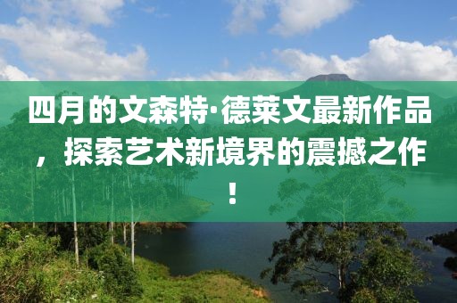 四月的文森特·德萊文最新作品，探索藝術新境界的震撼之作！