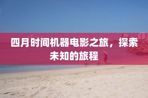 四月時間機器電影之旅，探索未知的旅程