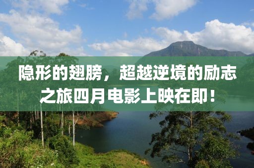 隱形的翅膀，超越逆境的勵志之旅四月電影上映在即！