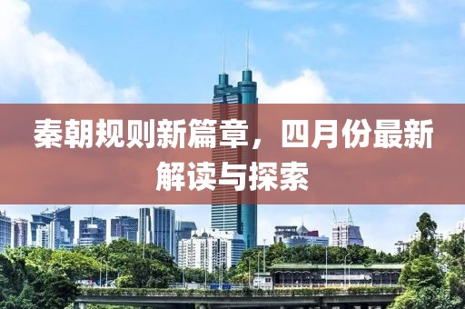 秦朝規則新篇章，四月份最新解讀與探索