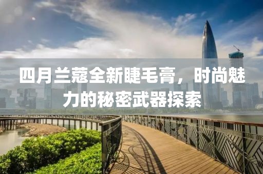 四月蘭蔻全新睫毛膏，時尚魅力的秘密武器探索