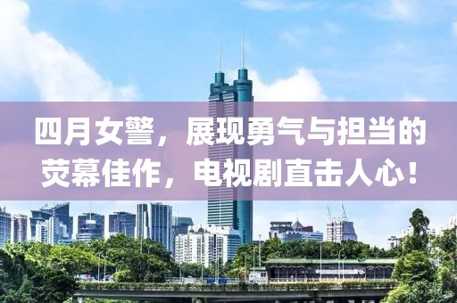 四月女警，展現勇氣與擔當的熒幕佳作，電視劇直擊人心！