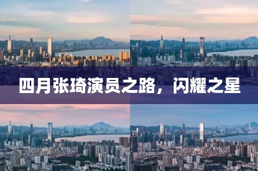 四月張琦演員之路，閃耀之星
