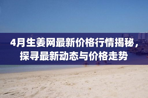 4月生姜網最新價格行情揭秘，探尋最新動態與價格走勢