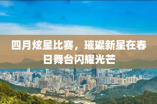 四月炫星比賽，璀璨新星在春日舞臺閃耀光芒