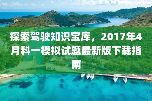 探索駕駛知識寶庫，2017年4月科一模擬試題最新版下載指南