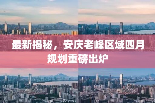 最新揭秘，安慶老峰區域四月規劃重磅出爐