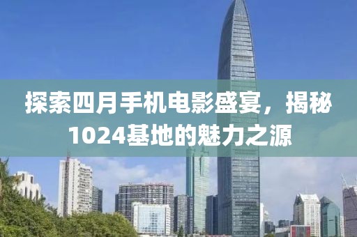 探索四月手機電影盛宴，揭秘1024基地的魅力之源