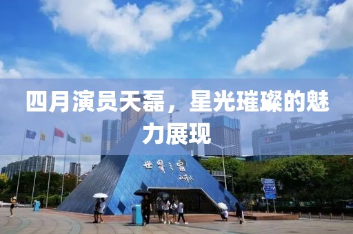 四月演員天磊，星光璀璨的魅力展現