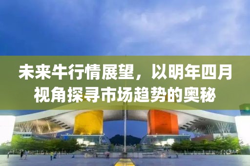 未來牛行情展望，以明年四月視角探尋市場趨勢的奧秘