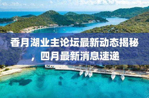 香月湖業主論壇最新動態揭秘，四月最新消息速遞