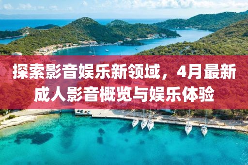 探索影音娛樂新領域，4月最新成人影音概覽與娛樂體驗